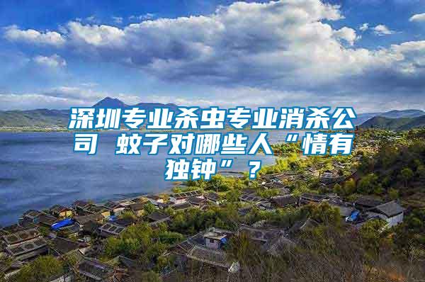 深圳專業(yè)殺蟲專業(yè)消殺公司 蚊子對哪些人“情有獨鐘”？