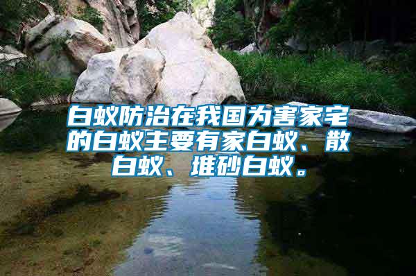 白蟻防治在我國為害家宅的白蟻主要有家白蟻、散白蟻、堆砂白蟻。