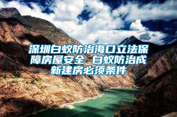 深圳白蟻防治?？诹⒎ūＵ戏课莅踩?白蟻防治成新建房必須條件