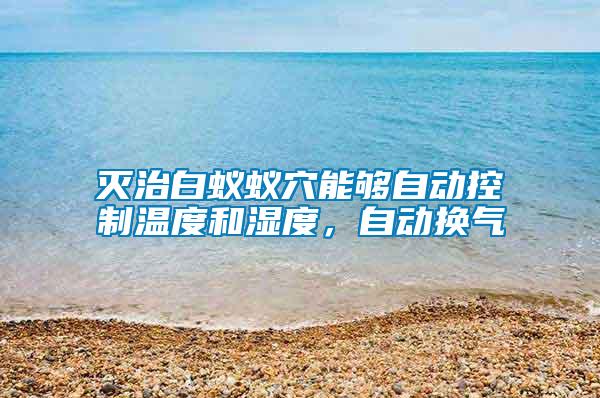 滅治白蟻蟻穴能夠自動控制溫度和濕度，自動換氣