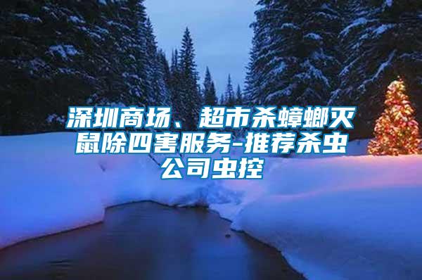 深圳商場(chǎng)、超市殺蟑螂滅鼠除四害服務(wù)-推薦殺蟲(chóng)公司蟲(chóng)控