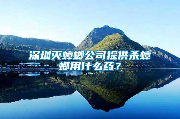 深圳滅蟑螂公司提供殺蟑螂用什么藥？