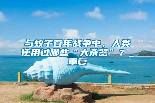 與蚊子百年戰(zhàn)爭中，人類使用過哪些“大殺器”？_重復