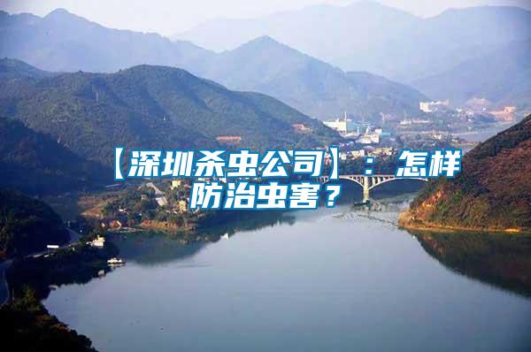 【深圳殺蟲公司】：怎樣防治蟲害？