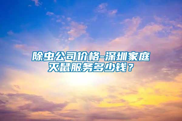 除蟲(chóng)公司價(jià)格-深圳家庭滅鼠服務(wù)多少錢？
