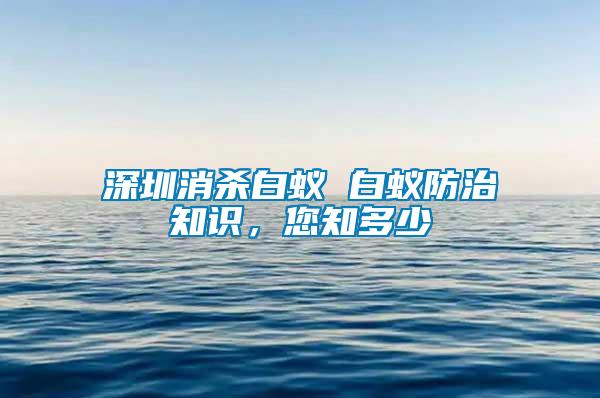 深圳消殺白蟻 白蟻防治知識(shí)，您知多少