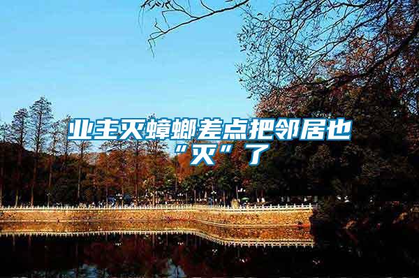 業(yè)主滅蟑螂差點把鄰居也“滅”了