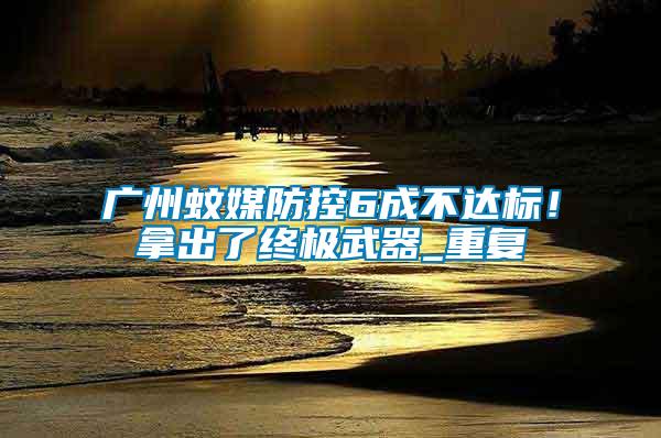 廣州蚊媒防控6成不達(dá)標(biāo)！拿出了終極武器_重復(fù)