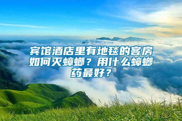 賓館酒店里有地毯的客房如何滅蟑螂？用什么蟑螂藥最好？
