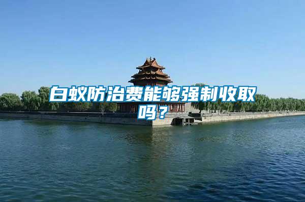 白蟻防治費能夠強制收取嗎？