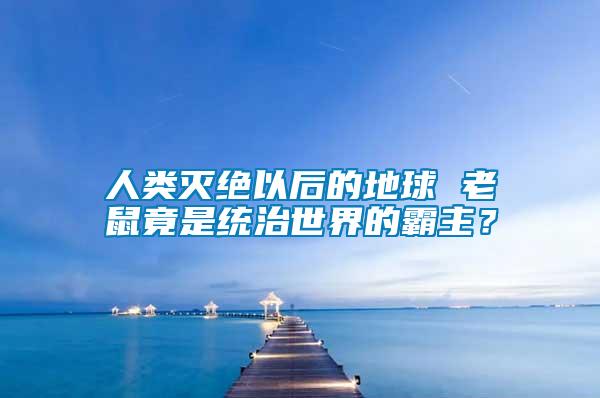 人類(lèi)滅絕以后的地球 老鼠竟是統(tǒng)治世界的霸主？