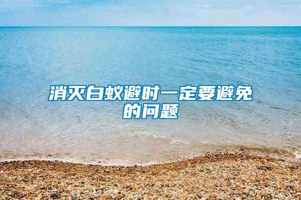消滅白蟻避時(shí)一定要避免的問題