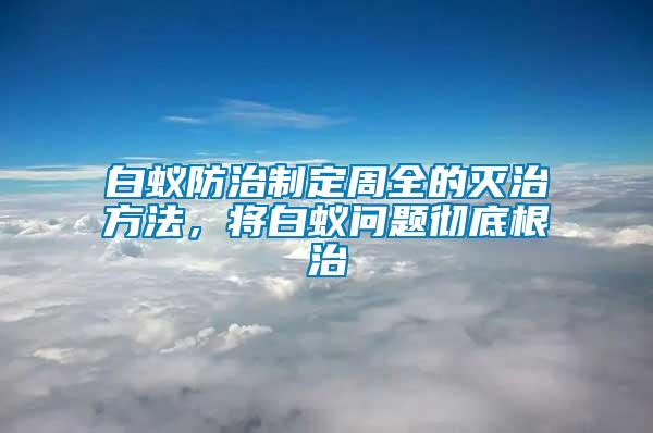 白蟻防治制定周全的滅治方法，將白蟻問(wèn)題徹底根治
