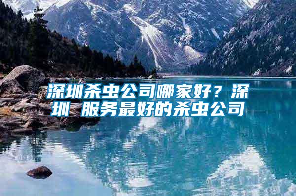 深圳殺蟲公司哪家好？深圳 服務(wù)最好的殺蟲公司