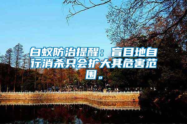 白蟻防治提醒：盲目地自行消殺只會(huì)擴(kuò)大其危害范圍。