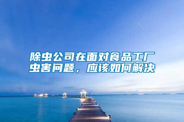 除蟲(chóng)公司在面對(duì)食品工廠蟲(chóng)害問(wèn)題，應(yīng)該如何解決
