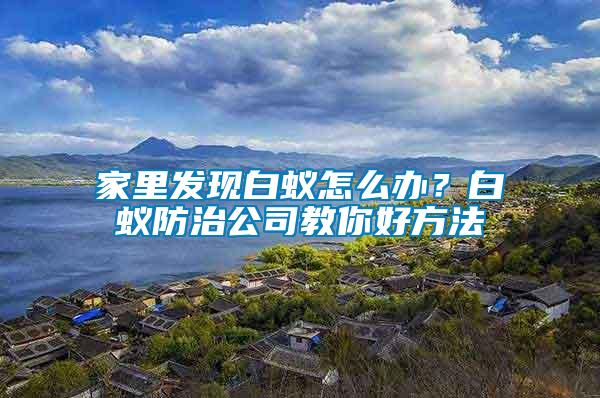 家里發(fā)現(xiàn)白蟻怎么辦？白蟻防治公司教你好方法