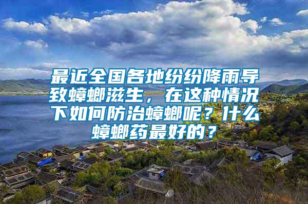 最近全國各地紛紛降雨導(dǎo)致蟑螂滋生，在這種情況下如何防治蟑螂呢？什么蟑螂藥最好的？