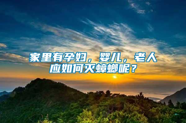 家里有孕婦，嬰兒，老人應(yīng)如何滅蟑螂呢？