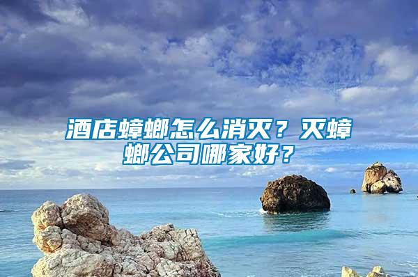 酒店蟑螂怎么消滅？滅蟑螂公司哪家好？