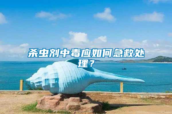 殺蟲劑中毒應如何急救處理？