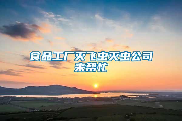 食品工廠滅飛蟲(chóng)滅蟲(chóng)公司來(lái)幫忙