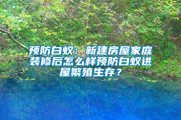預(yù)防白蟻：新建房屋家庭裝修后怎么樣預(yù)防白蟻進(jìn)屋繁殖生存？