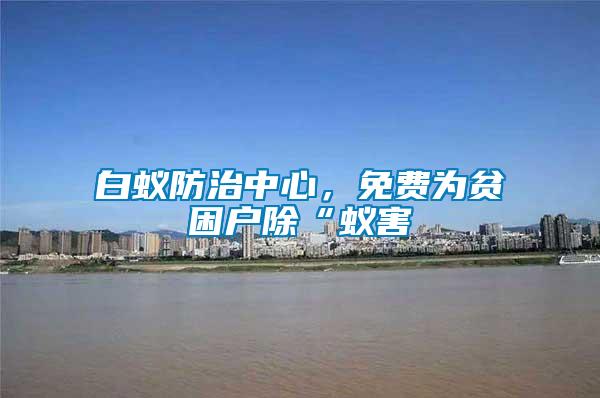 白蟻防治中心，免費(fèi)為貧困戶除“蟻害