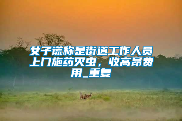 女子謊稱是街道工作人員上門施藥滅蟲，收高昂費用_重復(fù)