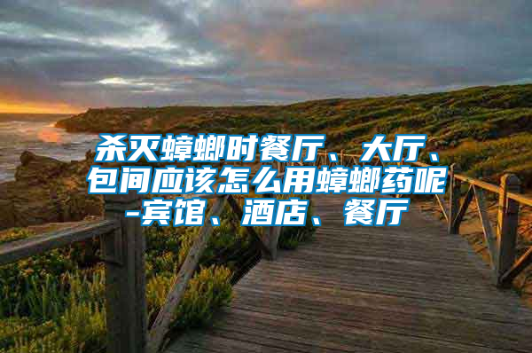 殺滅蟑螂時餐廳、大廳、包間應(yīng)該怎么用蟑螂藥呢-賓館、酒店、餐廳