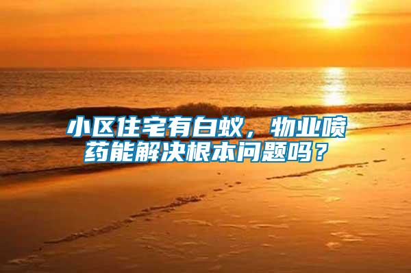 小區(qū)住宅有白蟻，物業(yè)噴藥能解決根本問題嗎？