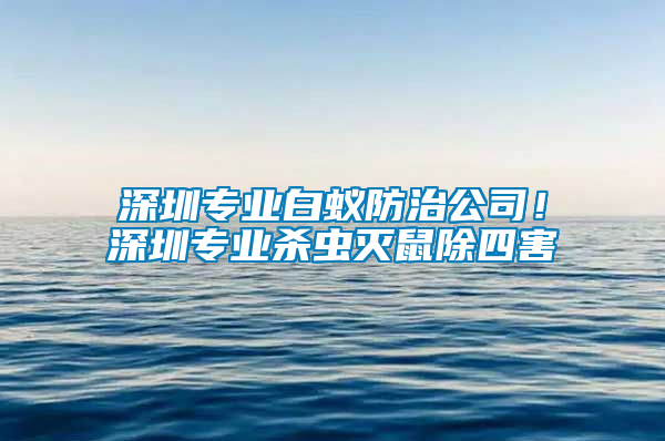 深圳專業(yè)白蟻防治公司！深圳專業(yè)殺蟲滅鼠除四害