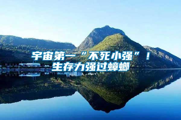 宇宙第一“不死小強(qiáng)”！生存力強(qiáng)過蟑螂