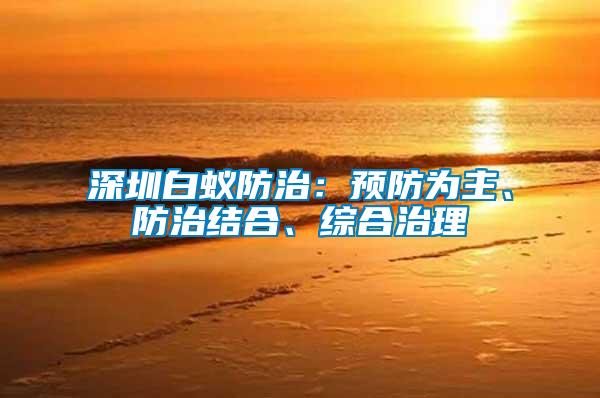 深圳白蟻防治：預(yù)防為主、防治結(jié)合、綜合治理