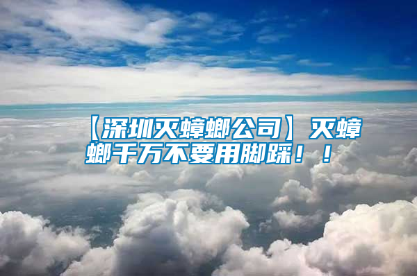 【深圳滅蟑螂公司】滅蟑螂千萬(wàn)不要用腳踩！！