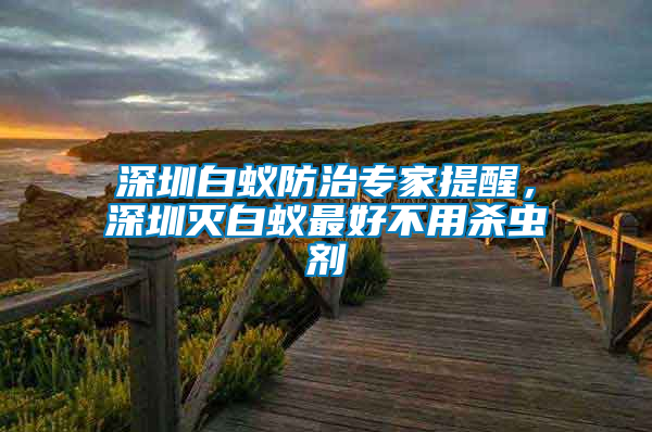 深圳白蟻防治專(zhuān)家提醒，深圳滅白蟻?zhàn)詈貌挥脷⑾x(chóng)劑