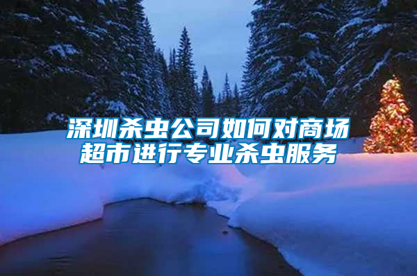 深圳殺蟲公司如何對商場超市進行專業(yè)殺蟲服務