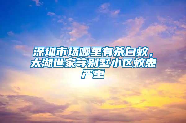 深圳市場(chǎng)哪里有殺白蟻，太湖世家等別墅小區(qū)蟻患嚴(yán)重