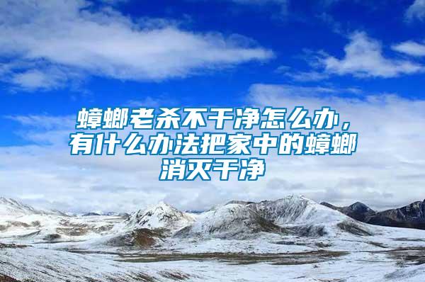 蟑螂老殺不干凈怎么辦，有什么辦法把家中的蟑螂消滅干凈