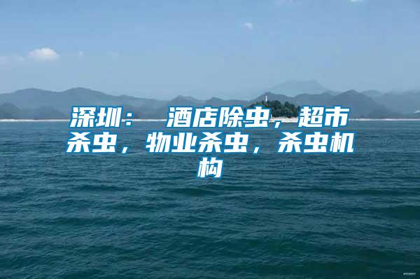 深圳： 酒店除蟲，超市殺蟲，物業(yè)殺蟲，殺蟲機(jī)構(gòu)