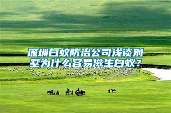 深圳白蟻防治公司淺談別墅為什么容易滋生白蟻？