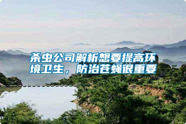 殺蟲(chóng)公司解析想要提高環(huán)境衛(wèi)生，防治蒼蠅很重要