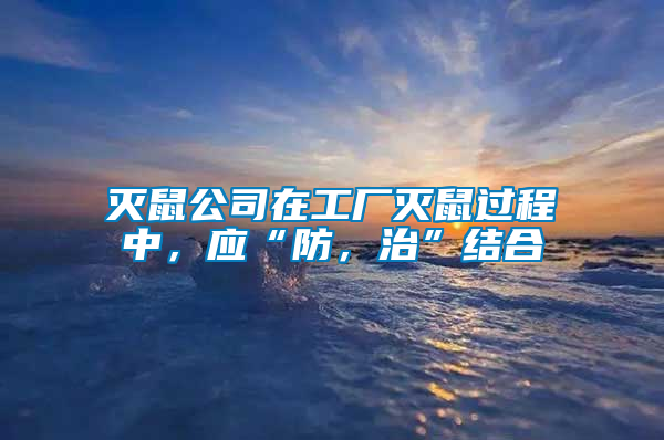 滅鼠公司在工廠滅鼠過程中，應(yīng)“防，治”結(jié)合