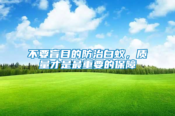不要盲目的防治白蟻，質(zhì)量才是最重要的保障