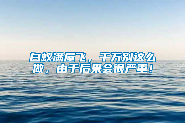 白蟻滿屋飛，千萬別這么做，由于后果會很嚴重！