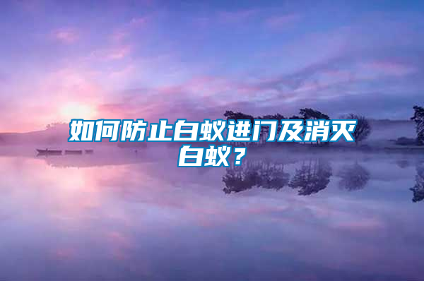 如何防止白蟻進(jìn)門(mén)及消滅白蟻？