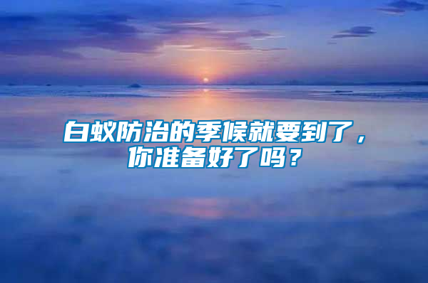 白蟻防治的季候就要到了，你準(zhǔn)備好了嗎？
