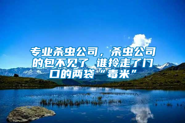 專業(yè)殺蟲公司，殺蟲公司的包不見了 誰拎走了門口的兩袋“毒米”
