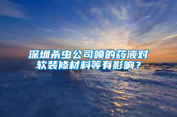 深圳殺蟲公司噴的藥液對軟裝修材料等有影響？