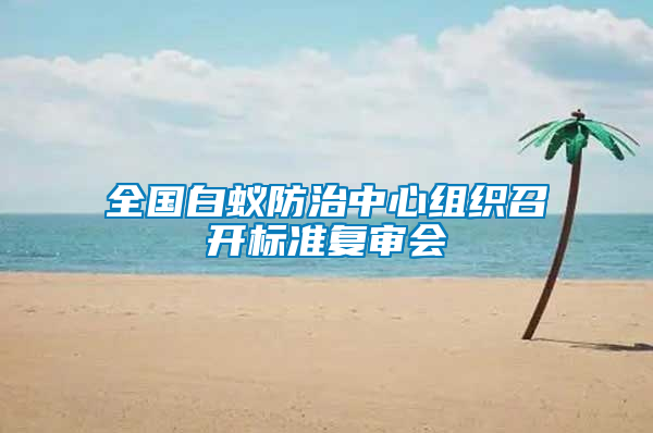 全國白蟻防治中心組織召開標(biāo)準(zhǔn)復(fù)審會(huì)